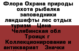 Флора Охрана природы охота рыбалка заповедники ландшафты лес отдых туризм › Цена ­ 18 - Челябинская обл., Троицк г. Коллекционирование и антиквариат » Значки   . Челябинская обл.,Троицк г.